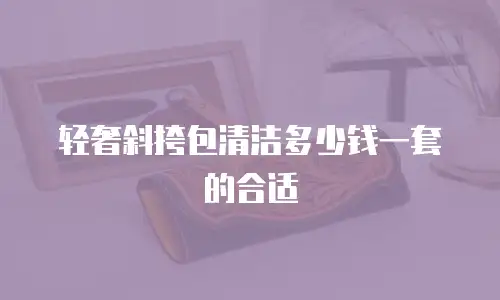 轻奢斜挎包清洁多少钱一套的合适