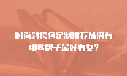 时尚斜挎包定制推荐品牌有哪些牌子最好看女？