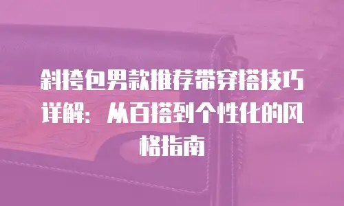斜挎包男款推荐带穿搭技巧详解：从百搭到个性化的风格指南