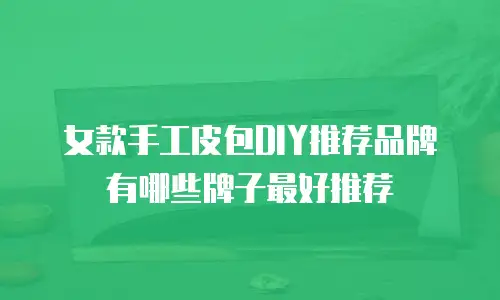 女款手工皮包DIY推荐品牌有哪些牌子最好推荐