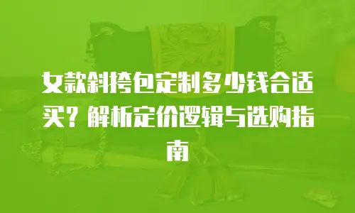 女款斜挎包定制多少钱合适买？解析定价逻辑与选购指南