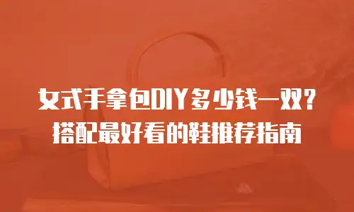 女式手拿包DIY多少钱一双？搭配最好看的鞋推荐指南