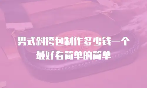 男式斜挎包制作多少钱一个最好看简单的简单