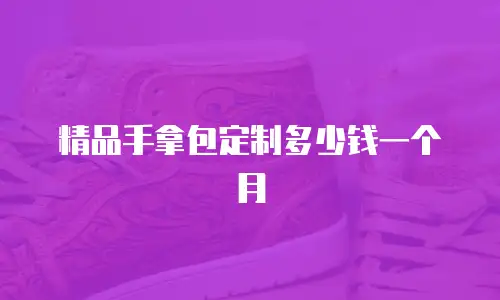 精品手拿包定制多少钱一个月