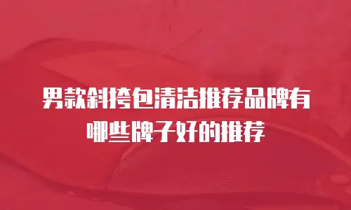 男款斜挎包清洁推荐品牌有哪些牌子好的推荐