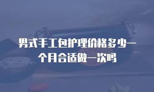 男式手工包护理价格多少一个月合适做一次吗