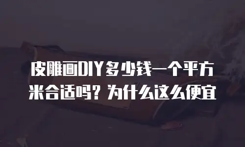 皮雕画DIY多少钱一个平方米合适吗？为什么这么便宜