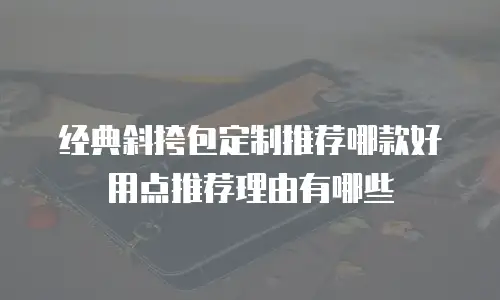 经典斜挎包定制推荐哪款好用点推荐理由有哪些