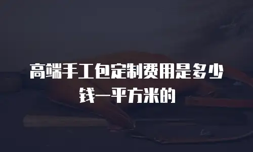 高端手工包定制费用是多少钱一平方米的