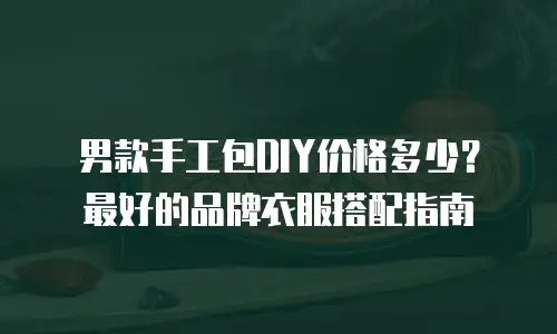 男款手工包DIY价格多少？最好的品牌衣服搭配指南