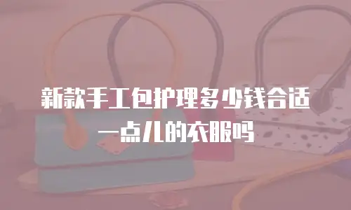 新款手工包护理多少钱合适一点儿的衣服吗