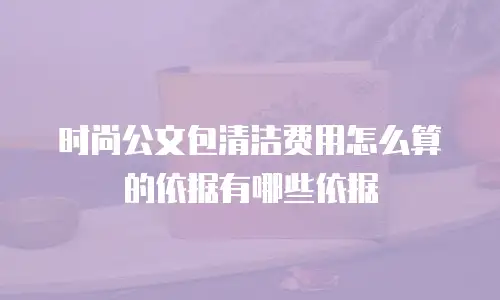 时尚公文包清洁费用怎么算的依据有哪些依据