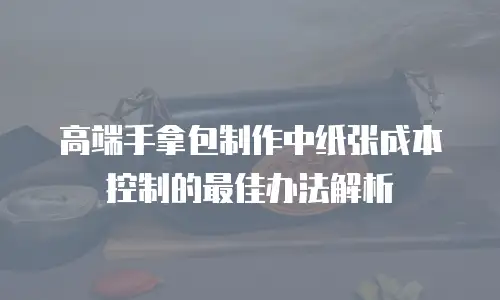 高端手拿包制作中纸张成本控制的最佳办法解析