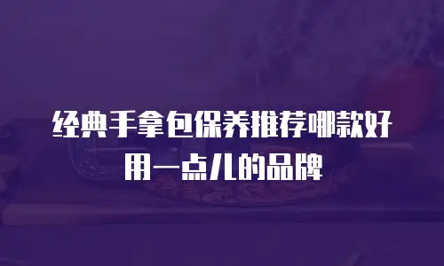 经典手拿包保养推荐哪款好用一点儿的品牌