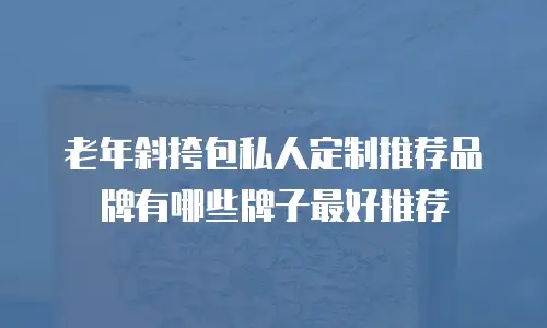 老年斜挎包私人定制推荐品牌有哪些牌子最好推荐
