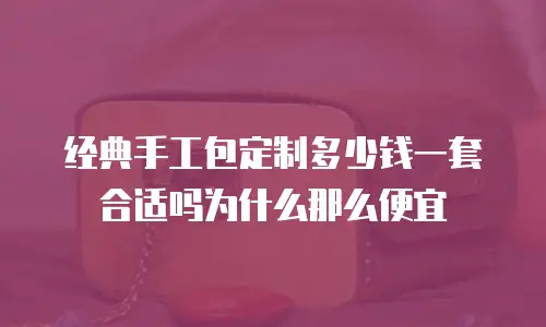 经典手工包定制多少钱一套合适吗为什么那么便宜