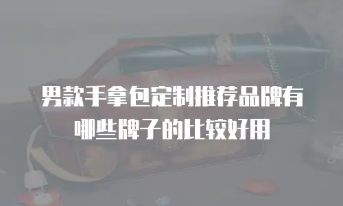 男款手拿包定制推荐品牌有哪些牌子的比较好用