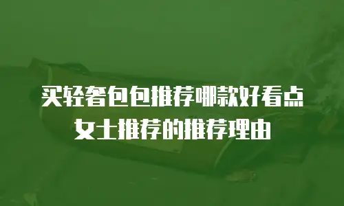 买轻奢包包推荐哪款好看点女士推荐的推荐理由