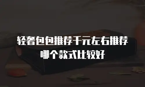 轻奢包包推荐千元左右推荐哪个款式比较好
