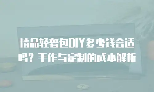 精品轻奢包DIY多少钱合适吗？手作与定制的成本解析