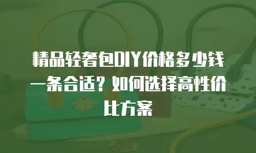 精品轻奢包DIY价格多少钱一条合适？如何选择高性价比方案