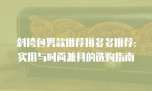 斜挎包男款推荐拼多多推荐：实用与时尚兼具的选购指南