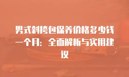 男式斜挎包保养价格多少钱一个月：全面解析与实用建议