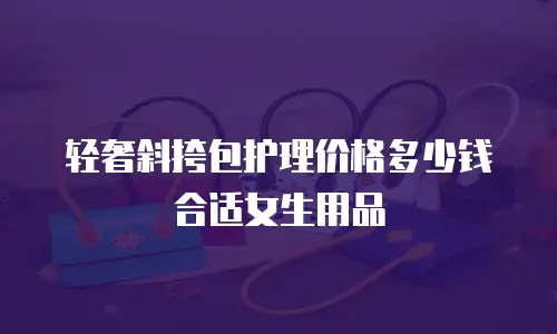 轻奢斜挎包护理价格多少钱合适女生用品
