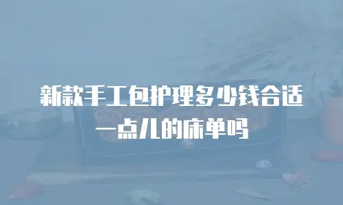 新款手工包护理多少钱合适一点儿的床单吗