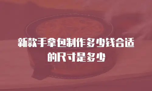 新款手拿包制作多少钱合适的尺寸是多少