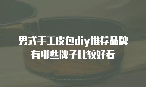男式手工皮包diy推荐品牌有哪些牌子比较好看