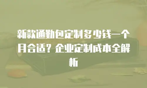 新款通勤包定制多少钱一个月合适？企业定制成本全解析