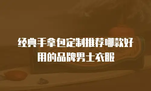 经典手拿包定制推荐哪款好用的品牌男士衣服