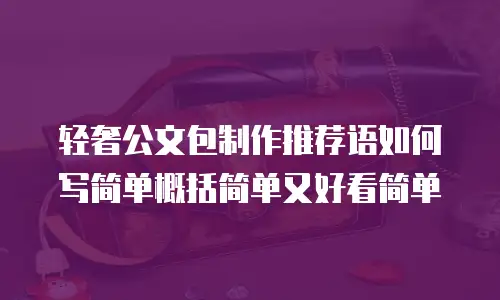轻奢公文包制作推荐语如何写简单概括简单又好看简单