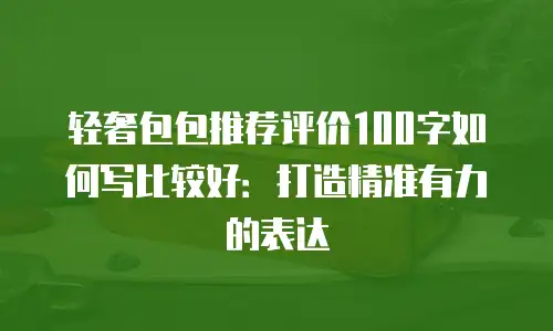 轻奢包包推荐评价100字如何写比较好：打造精准有力的表达
