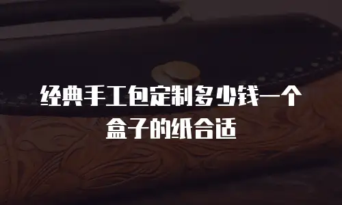 经典手工包定制多少钱一个盒子的纸合适