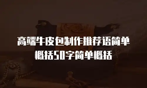 高端牛皮包制作推荐语简单概括50字简单概括
