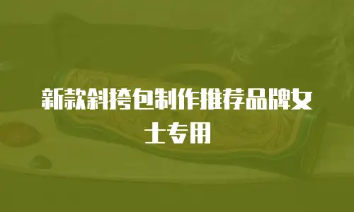 新款斜挎包制作推荐品牌女士专用