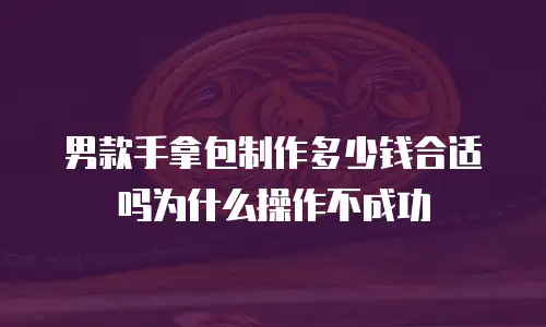 男款手拿包制作多少钱合适吗为什么操作不成功
