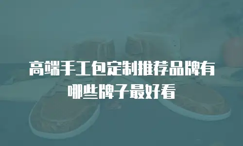 高端手工包定制推荐品牌有哪些牌子最好看