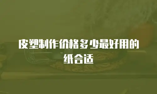 皮塑制作价格多少最好用的纸合适