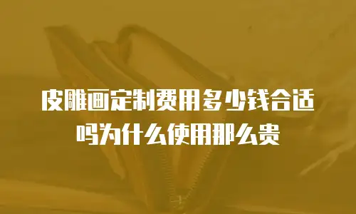 皮雕画定制费用多少钱合适吗为什么使用那么贵