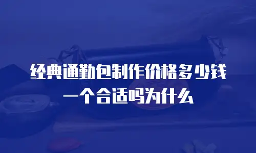 经典通勤包制作价格多少钱一个合适吗为什么
