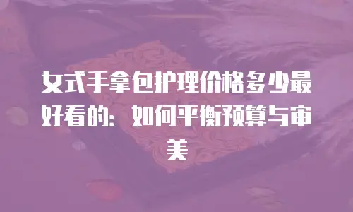 女式手拿包护理价格多少最好看的：如何平衡预算与审美