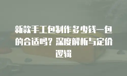 新款手工包制作多少钱一包的合适吗？深度解析与定价逻辑