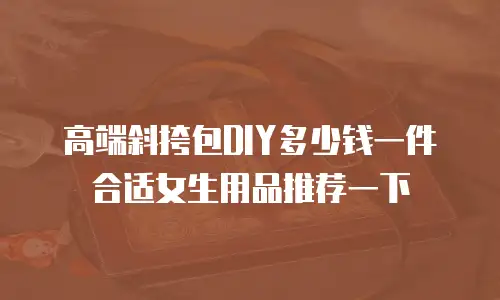 高端斜挎包DIY多少钱一件合适女生用品推荐一下