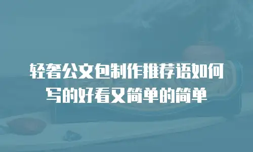 轻奢公文包制作推荐语如何写的好看又简单的简单
