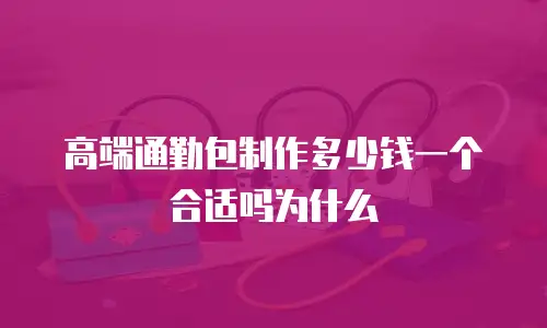 高端通勤包制作多少钱一个合适吗为什么