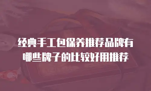 经典手工包保养推荐品牌有哪些牌子的比较好用推荐