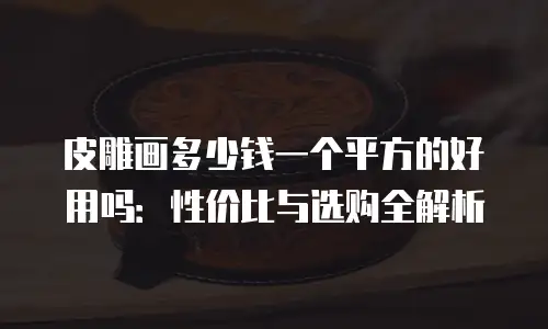 皮雕画多少钱一个平方的好用吗：性价比与选购全解析